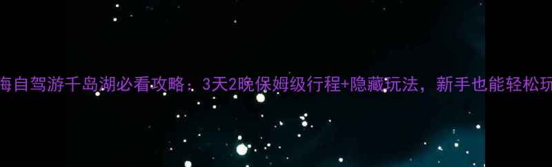图片 上海自驾游千岛湖必看攻略：3天2晚保姆级行程+隐藏玩法，新手也能轻松玩转