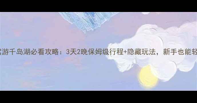 上海自驾游千岛湖必看攻略3天2晚保姆级行程隐藏玩法新手也能轻松玩转