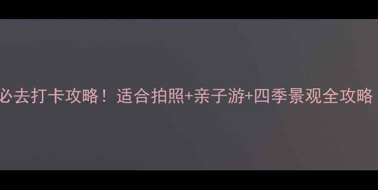 上海辰山植物园必去打卡攻略适合拍照亲子游四季景观全攻略附隐藏玩法