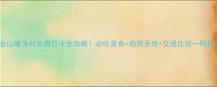 图片 上海金山嘴渔村免费打卡全攻略！必吃美食+拍照圣地+交通住宿一网打尽🌊1