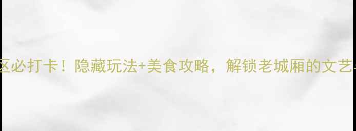 上海闸北区必打卡隐藏玩法美食攻略解锁老城厢的文艺与烟火气