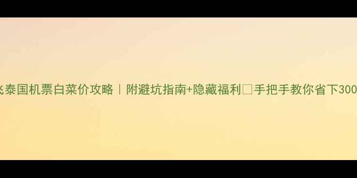 图片 上海飞泰国机票白菜价攻略｜附避坑指南+隐藏福利🔥手把手教你省下3000+💰2