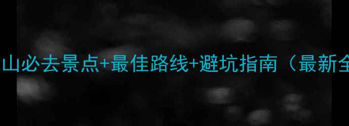 上饶三清山必去景点最佳路线避坑指南最新全攻略
