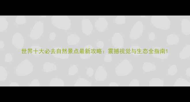世界十大必去自然景点最新攻略震撼视觉与生态全指南