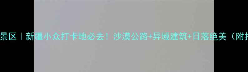 世界魔鬼城景区新疆小众打卡地必去沙漠公路异域建筑日落绝美附拍照攻略