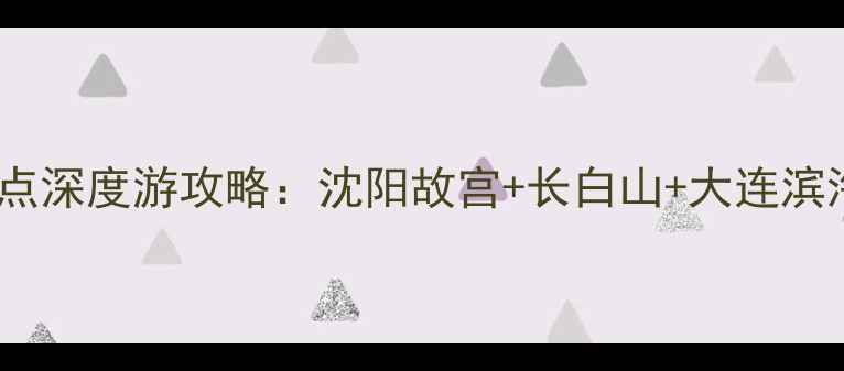东三省必去十大景点深度游攻略沈阳故宫长白山大连滨海路私藏打卡地全