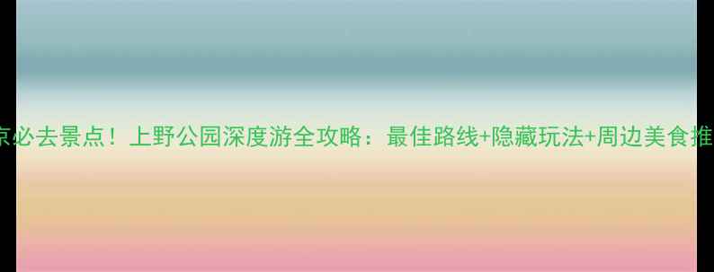 图片 东京必去景点！上野公园深度游全攻略：最佳路线+隐藏玩法+周边美食推荐1