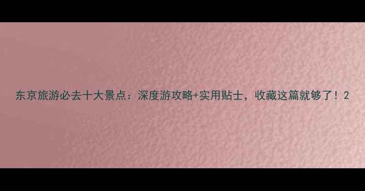 东京旅游必去十大景点深度游攻略实用贴士收藏这篇就够了