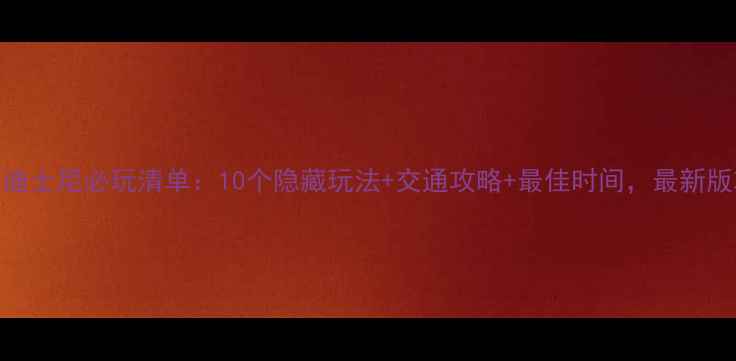 东京迪士尼必玩清单10个隐藏玩法交通攻略最佳时间最新版攻略