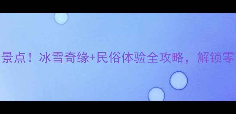 图片 东北的冬天必去5大景点！冰雪奇缘+民俗体验全攻略，解锁零下30℃的极致浪漫1