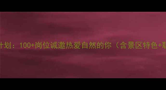 图片 东太行景区旅游就业计划：100+岗位诚邀热爱自然的你（含景区特色+职业发展+薪酬福利）1