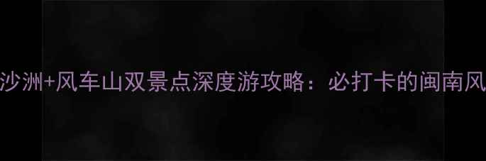 图片 东山岛鱼骨沙洲+风车山双景点深度游攻略：必打卡的闽南风情海岛秘境