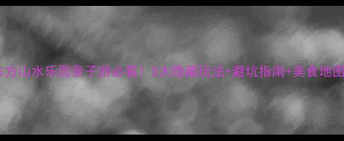 图片 东方山水乐园亲子游必看！5大隐藏玩法+避坑指南+美食地图1