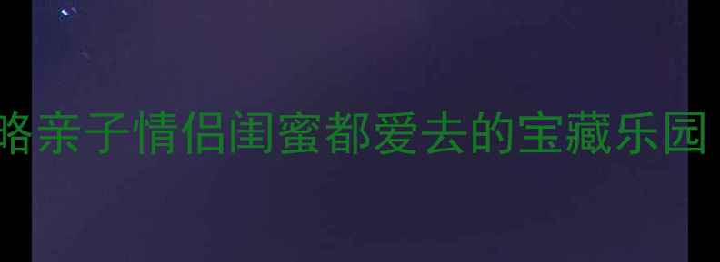 图片 东方山水乐园必玩攻略亲子情侣闺蜜都爱去的宝藏乐园！附超全避坑指南🌈1