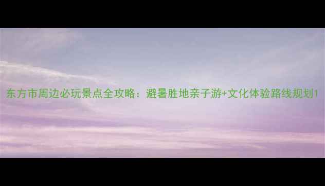 图片 东方市周边必玩景点全攻略：避暑胜地亲子游+文化体验路线规划1