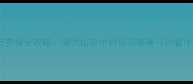 图片 东江湖景区必吃美食全攻略：湖光山色中的舌尖盛宴（附餐厅地址+特色菜）