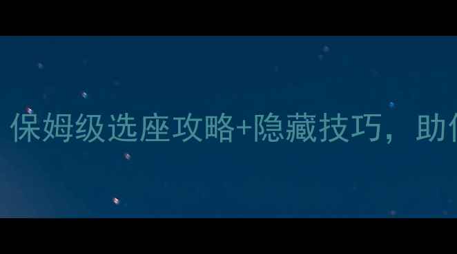 东航值机选座必看保姆级选座攻略隐藏技巧助你告别最后一排座位