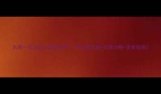 东莞一日游必去景点推荐3大主题路线交通攻略美食指南