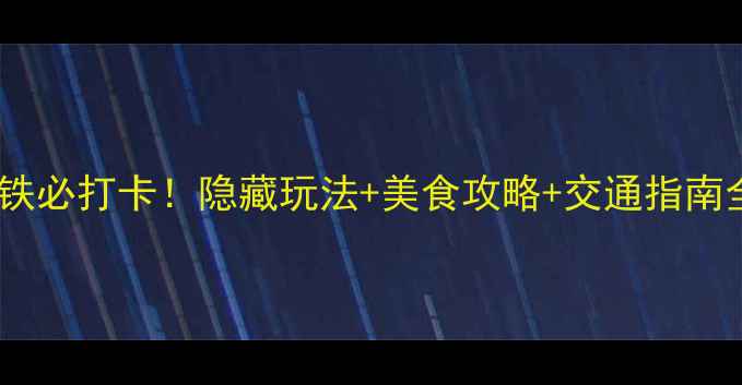 东莞地铁必打卡隐藏玩法美食攻略交通指南全公开