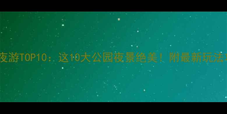 东莞夜游TOP10这10大公园夜景绝美附最新玩法攻略