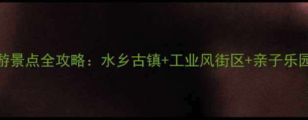 图片 东莞大朗必去旅游景点全攻略：水乡古镇+工业风街区+亲子乐园，解锁隐藏玩法