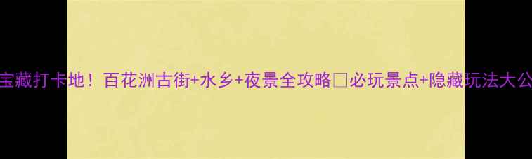 图片 东莞宝藏打卡地！百花洲古街+水乡+夜景全攻略📸必玩景点+隐藏玩法大公开！