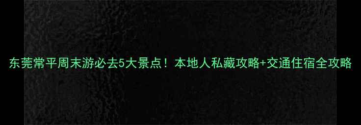 图片 东莞常平周末游必去5大景点！本地人私藏攻略+交通住宿全攻略