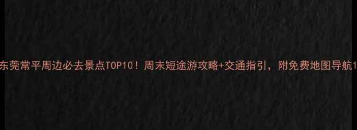 图片 东莞常平周边必去景点TOP10！周末短途游攻略+交通指引，附免费地图导航1