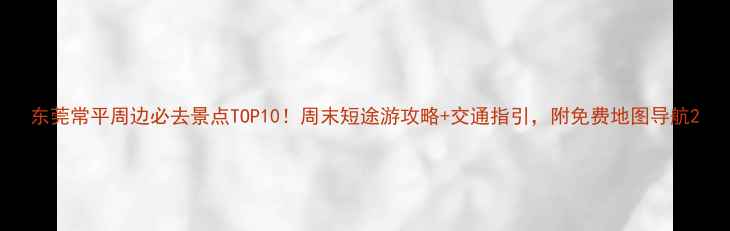 图片 东莞常平周边必去景点TOP10！周末短途游攻略+交通指引，附免费地图导航2