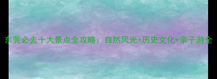 图片 东莞必去十大景点全攻略：自然风光+历史文化+亲子游全