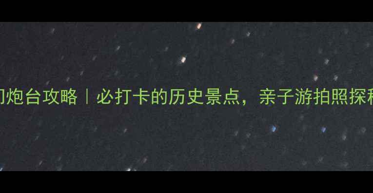 图片 东莞虎门炮台攻略｜必打卡的历史景点，亲子游拍照探秘全攻略