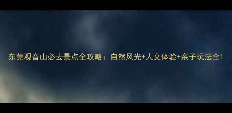 东莞观音山必去景点全攻略自然风光人文体验亲子玩法全