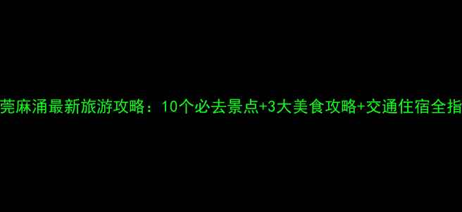 图片 东莞麻涌最新旅游攻略：10个必去景点+3大美食攻略+交通住宿全指南