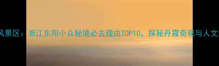 图片 东阳白云洞风景区：浙江东阳小众秘境必去理由TOP10，探秘丹霞奇观与人文瑰宝全攻略1