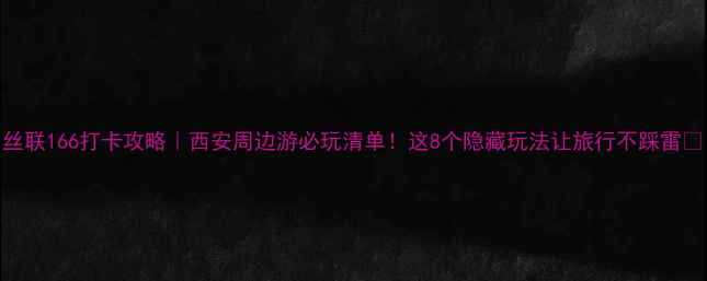 图片 丝联166打卡攻略｜西安周边游必玩清单！这8个隐藏玩法让旅行不踩雷🔥