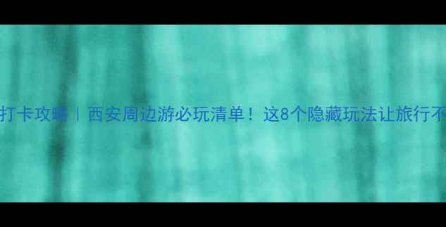 丝联166打卡攻略西安周边游必玩清单这8个隐藏玩法让旅行不踩雷