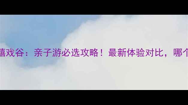 图片 中华恐龙园VS嬉戏谷：亲子游必选攻略！最新体验对比，哪个更值得打卡？