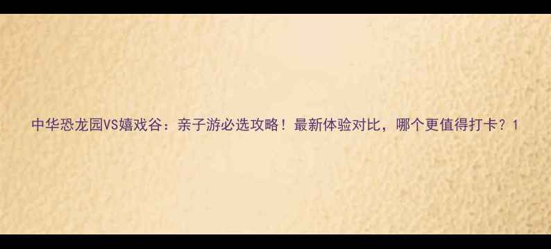 图片 中华恐龙园VS嬉戏谷：亲子游必选攻略！最新体验对比，哪个更值得打卡？1