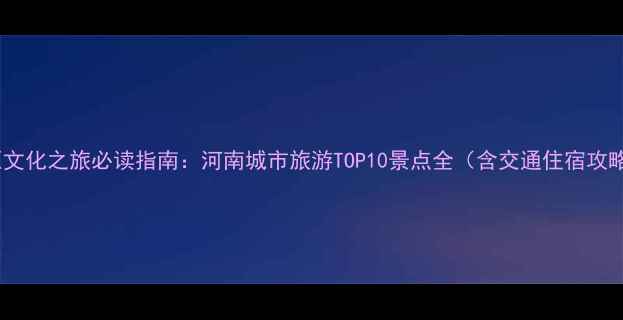 中原文化之旅必读指南河南城市旅游TOP10景点全含交通住宿攻略