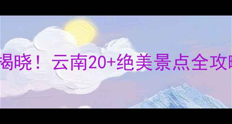 图片 中国5A景区最多省份揭晓！云南20+绝美景点全攻略，附交通住宿指南2