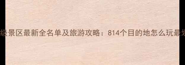 图片 中国5A级景区最新全名单及旅游攻略：814个目的地怎么玩最划算？1