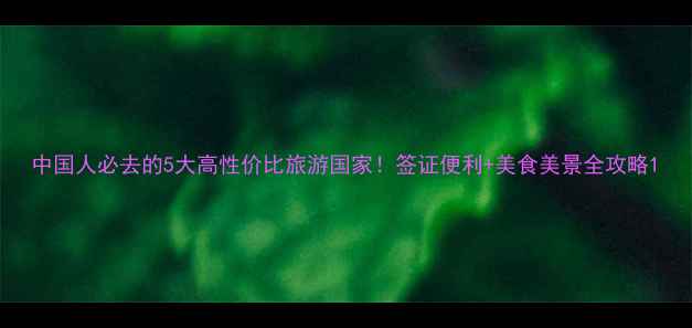 图片 中国人必去的5大高性价比旅游国家！签证便利+美食美景全攻略1