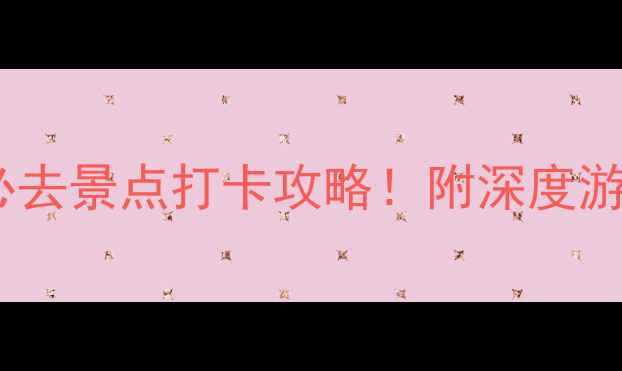 中国十大名地必去景点打卡攻略附深度游路线避坑指南
