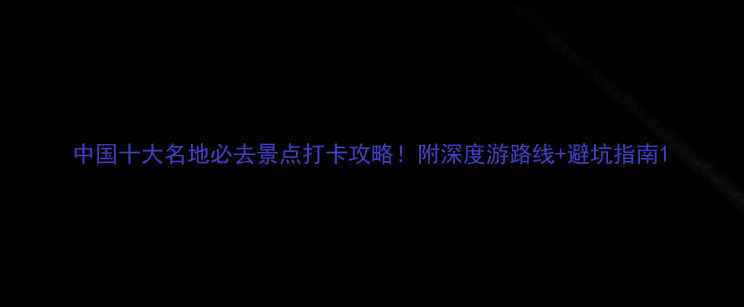 图片 中国十大名地必去景点打卡攻略！附深度游路线+避坑指南1