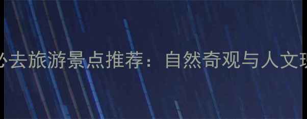 中国十大必去旅游景点推荐自然奇观与人文瑰宝全攻略