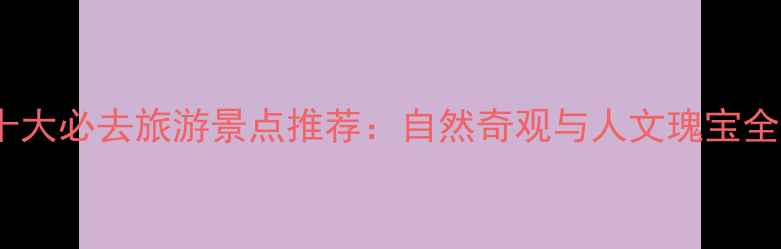 图片 中国十大必去旅游景点推荐：自然奇观与人文瑰宝全攻略2