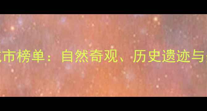 图片 中国十大必玩城市榜单：自然奇观、历史遗迹与美食天堂全攻略