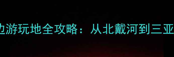 图片 中国十大最美海边游玩地全攻略：从北戴河到三亚的避暑度假指南2