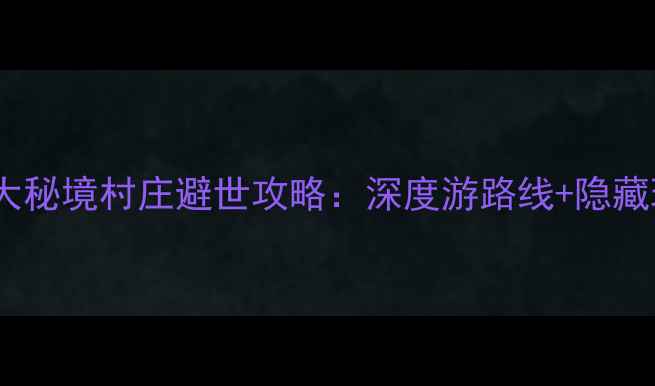 图片 中国十大秘境村庄避世攻略：深度游路线+隐藏玩法全1