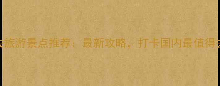 图片 中国各省必去旅游景点推荐：最新攻略，打卡国内最值得去的50个地方